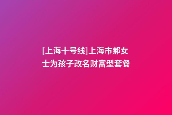 [上海十号线]上海市郝女士为孩子改名财富型套餐-第1张-公司起名-玄机派
